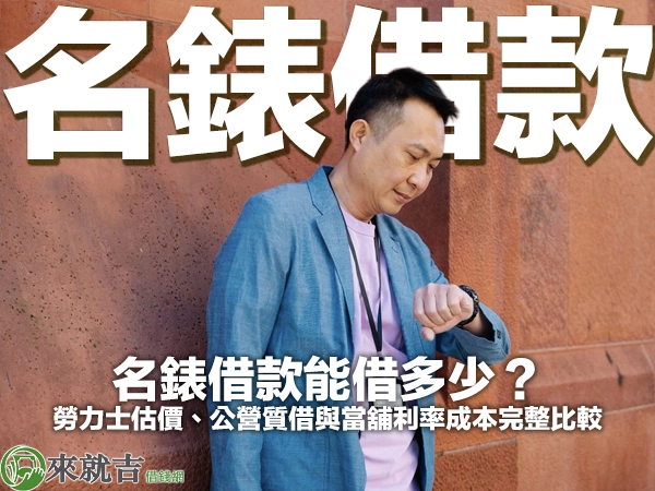 名錶借款能借多少？勞力士估價、公營質借與當舖利率成本完整比較
